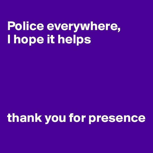 
Police everywhere, 
I hope it helps





thank you for presence 
