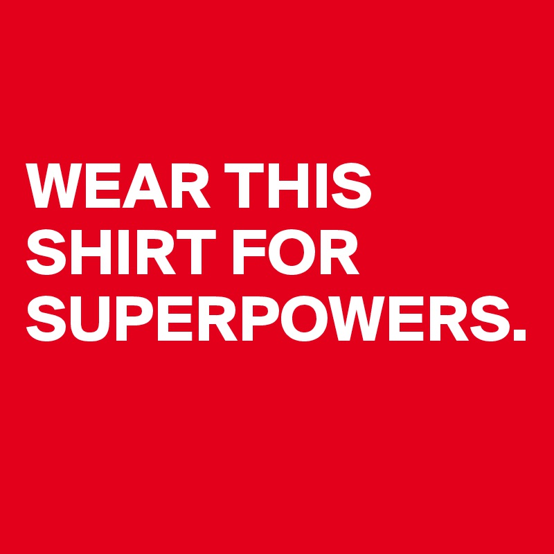 

WEAR THIS SHIRT FOR 
SUPERPOWERS. 

