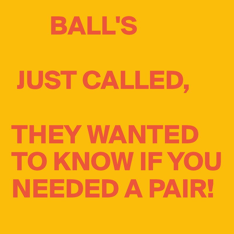        BALL'S

 JUST CALLED,

THEY WANTED TO KNOW IF YOU NEEDED A PAIR! 