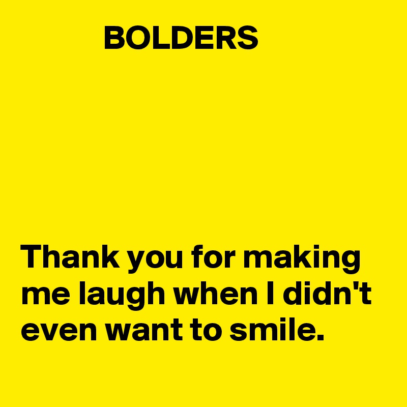             BOLDERS





Thank you for making me laugh when I didn't even want to smile.