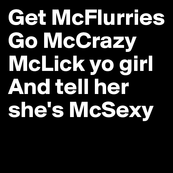 Get McFlurries
Go McCrazy
McLick yo girl
And tell her she's McSexy
