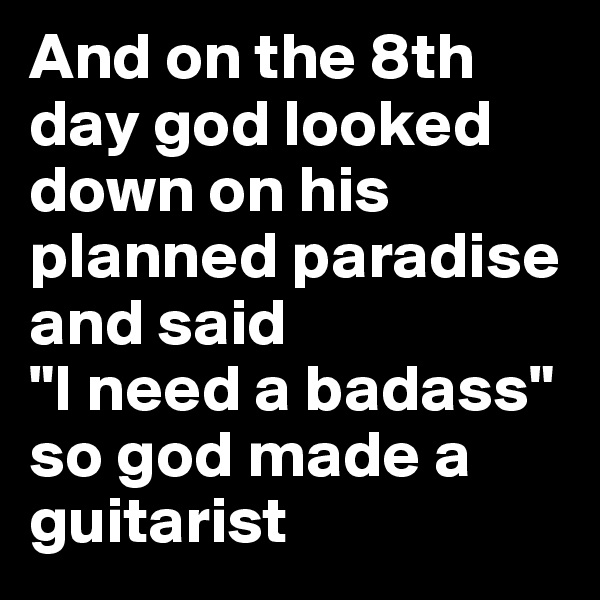 And on the 8th day god looked down on his planned paradise and said 
"I need a badass"
so god made a guitarist