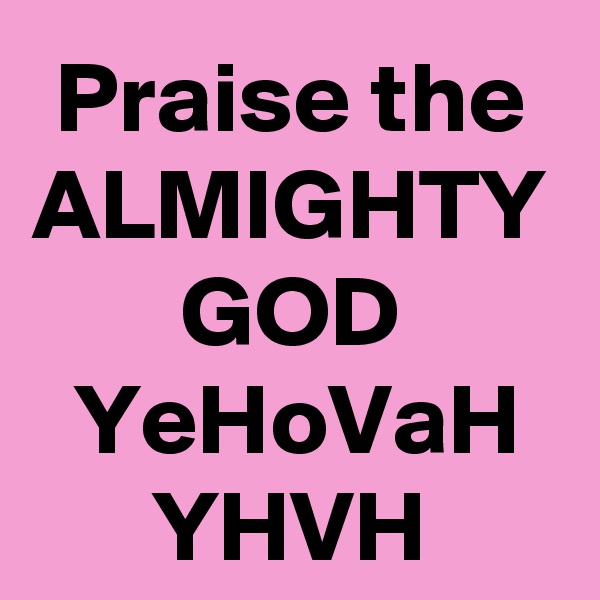 Praise the ALMIGHTY GOD YeHoVaH YHVH