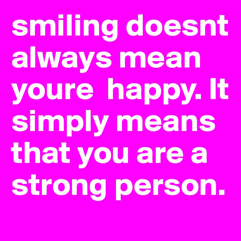 smiling doesnt always mean youre  happy. It simply means that you are a strong person.
