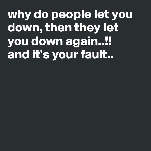 why do people let you down, then they let you down again..!! 
and it's your fault..                




