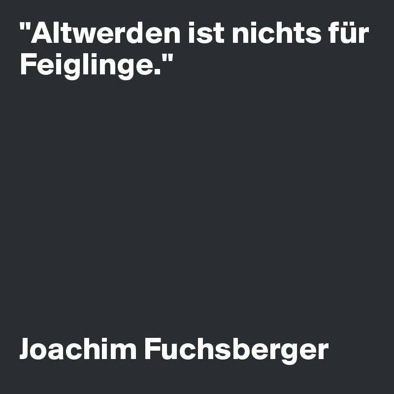 "Altwerden ist nichts für Feiglinge."








Joachim Fuchsberger