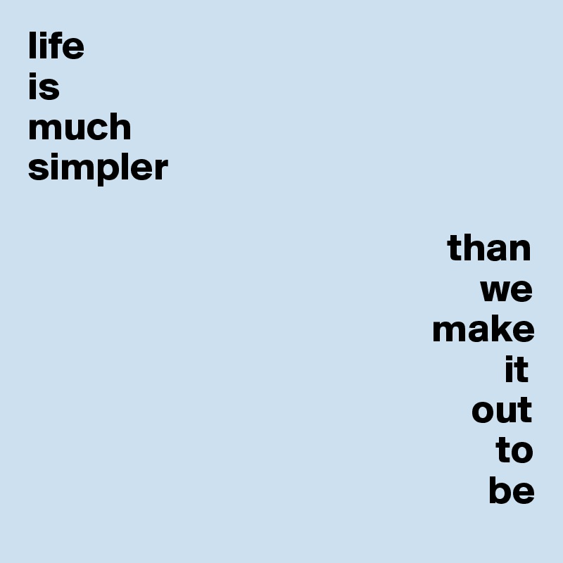 life 
is 
much 
simpler 
                   
                                                    than 
                                                        we 
                                                  make 
                                                           it 
                                                       out 
                                                          to 
                                                         be 