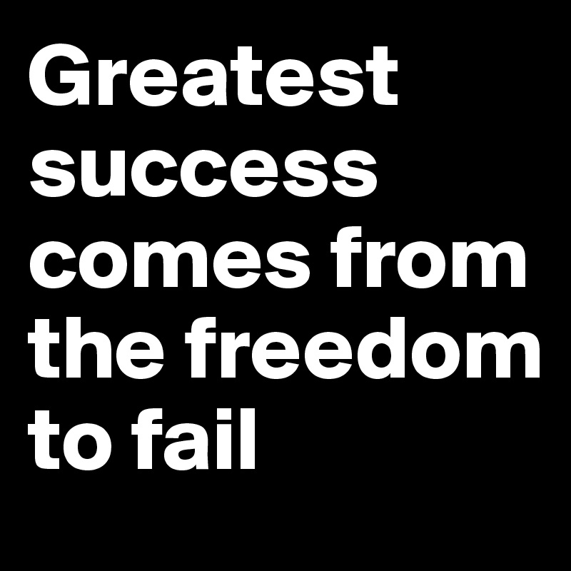 Greatest success comes from the freedom to fail