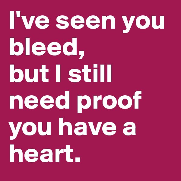 I've seen you bleed, 
but I still need proof you have a heart.