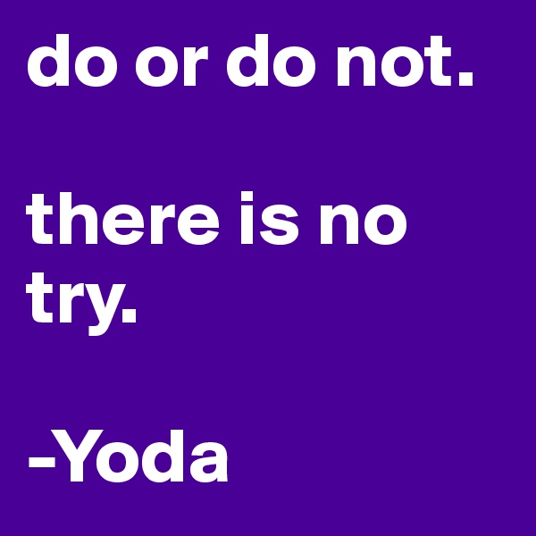 do or do not.

there is no try.

-Yoda
