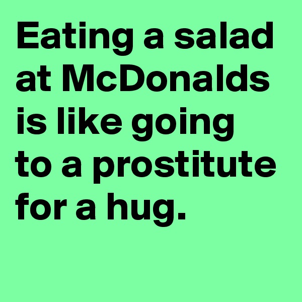 Eating a salad at McDonalds is like going to a prostitute for a hug.
