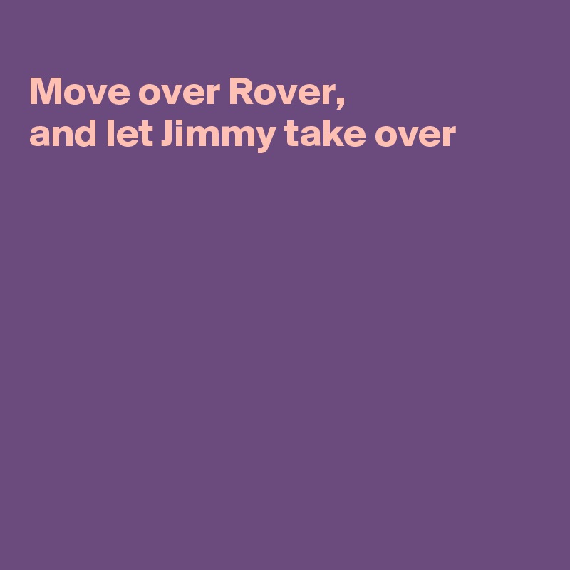 
Move over Rover,
and let Jimmy take over








