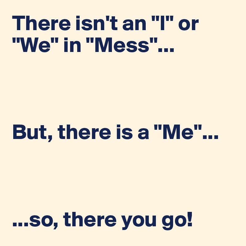 There isn't an "I" or "We" in "Mess"...



But, there is a "Me"...



...so, there you go!