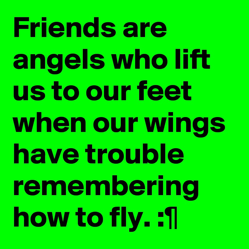 Friends are angels who lift us to our feet when our wings have trouble remembering how to fly. :¶