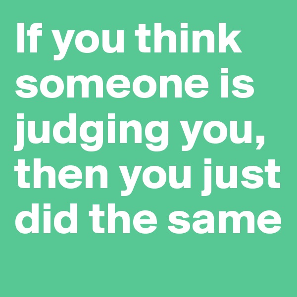 If you think someone is judging you, then you just did the same