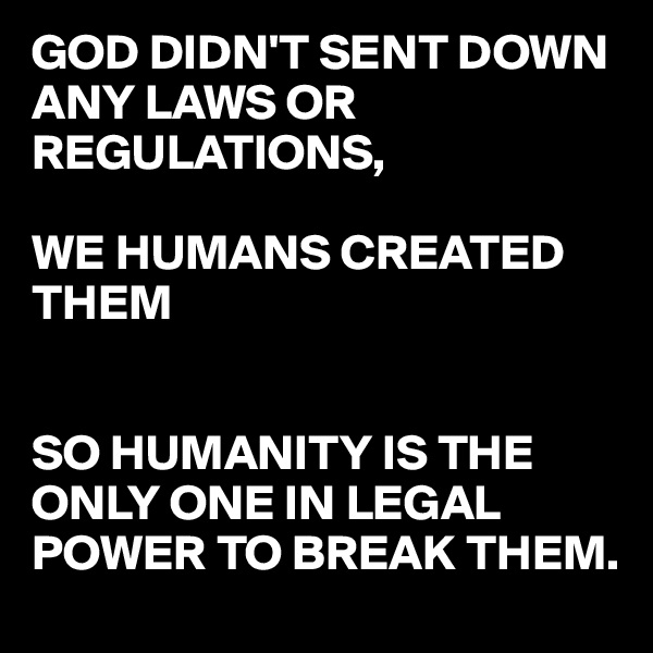 GOD DIDN'T SENT DOWN ANY LAWS OR REGULATIONS,

WE HUMANS CREATED THEM 


SO HUMANITY IS THE ONLY ONE IN LEGAL POWER TO BREAK THEM.