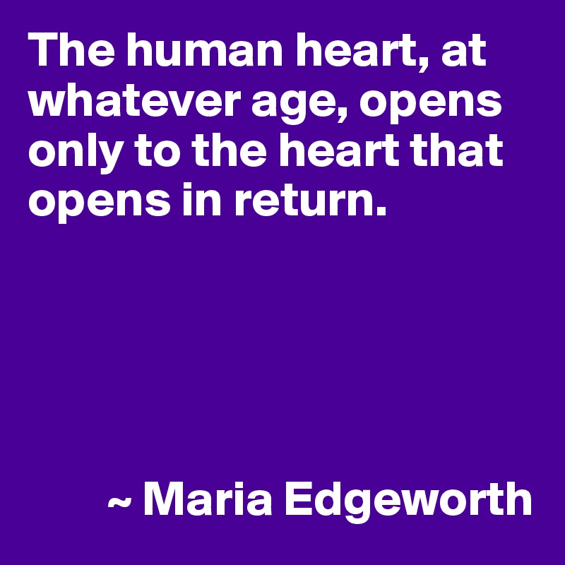 The human heart, at whatever age, opens only to the heart that opens in return.





        ~ Maria Edgeworth