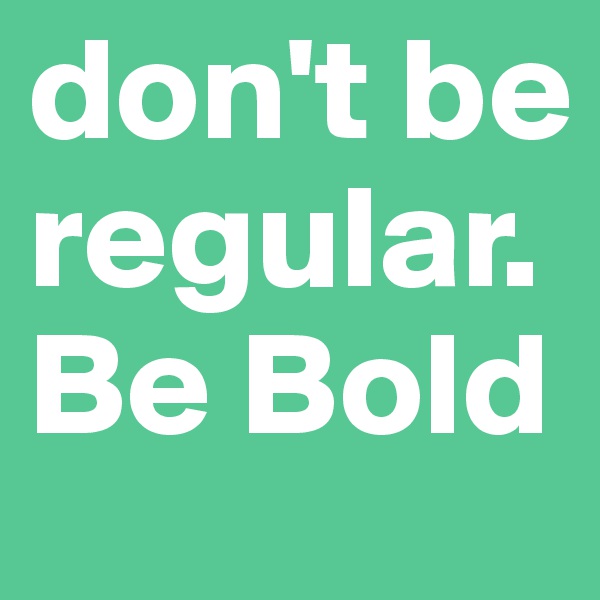 don't be regular. Be Bold
