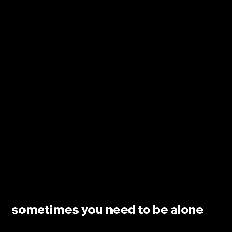 













sometimes you need to be alone
