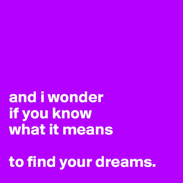 




and i wonder
if you know
what it means
 
to find your dreams.