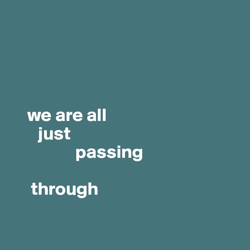 




    we are all 
       just 
                 passing 
                                     
     through

