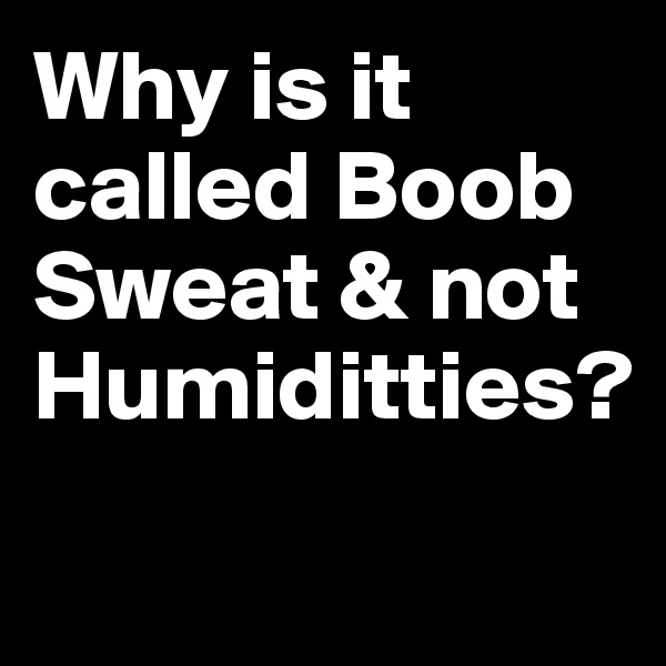 Why is it called Boob Sweat & not Humiditties?
