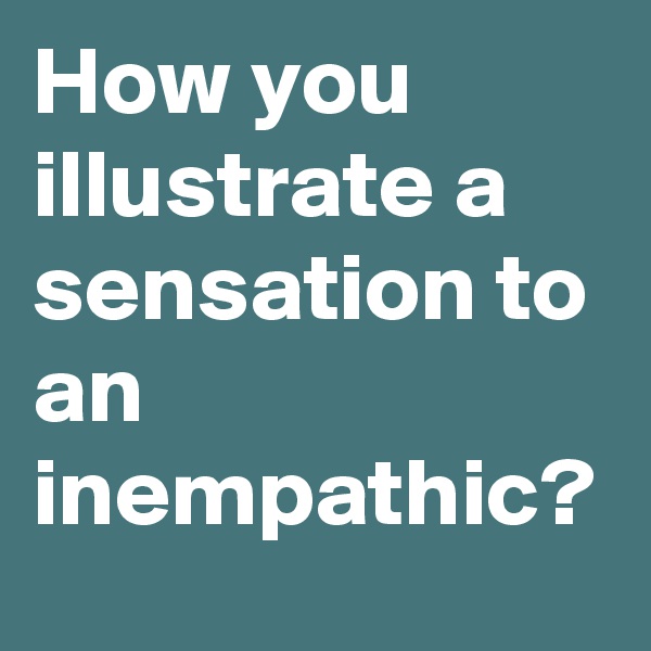 How you illustrate a sensation to an inempathic?