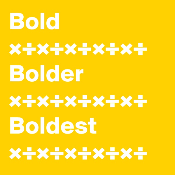 Bold
×÷×÷×÷×÷×÷
Bolder
×÷×÷×÷×÷×÷
Boldest
×÷×÷×÷×÷×÷