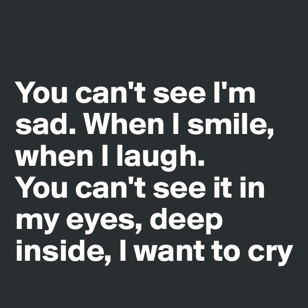 

You can't see I'm sad. When I smile, when I laugh. 
You can't see it in my eyes, deep inside, I want to cry