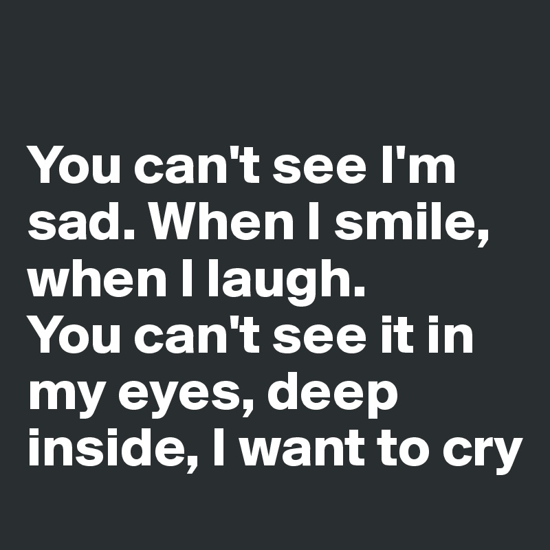

You can't see I'm sad. When I smile, when I laugh. 
You can't see it in my eyes, deep inside, I want to cry