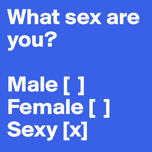 What sex are you?

Male [  ]
Female [  ]
Sexy [x]