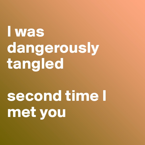 
I was dangerously tangled 

second time I met you
