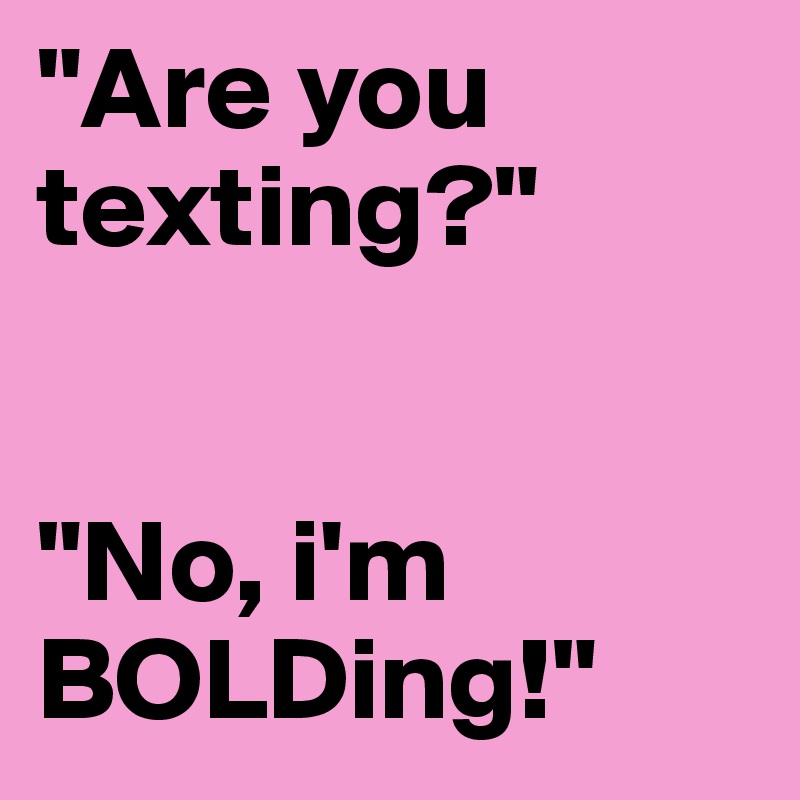 "Are you texting?"


"No, i'm BOLDing!"