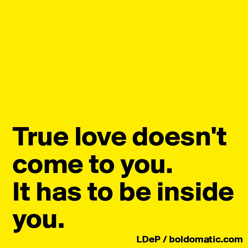 



True love doesn't come to you. 
It has to be inside you. 