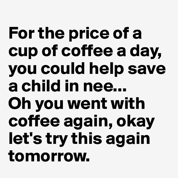 
For the price of a cup of coffee a day, you could help save a child in nee...
Oh you went with coffee again, okay let's try this again tomorrow.