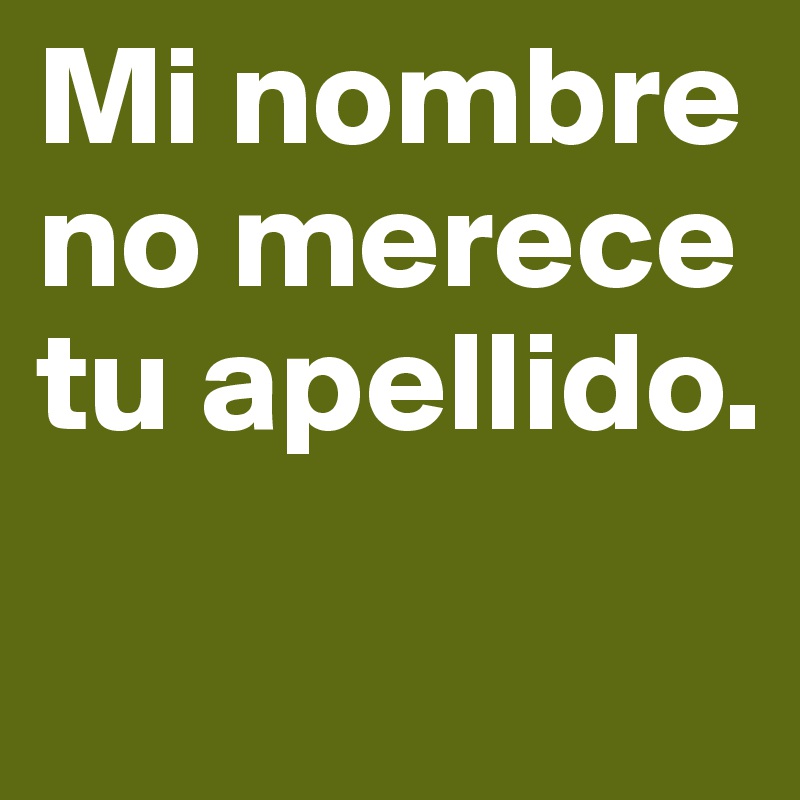 Mi nombre no merece tu apellido.
