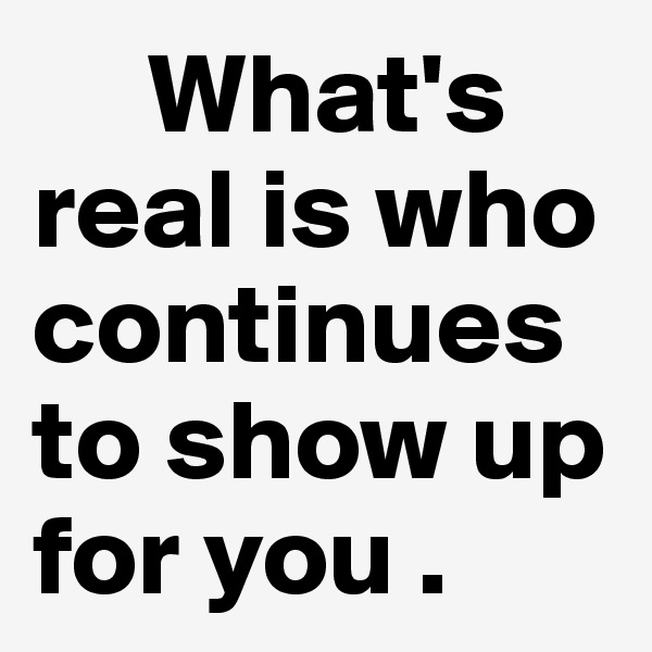      What's real is who continues to show up for you .