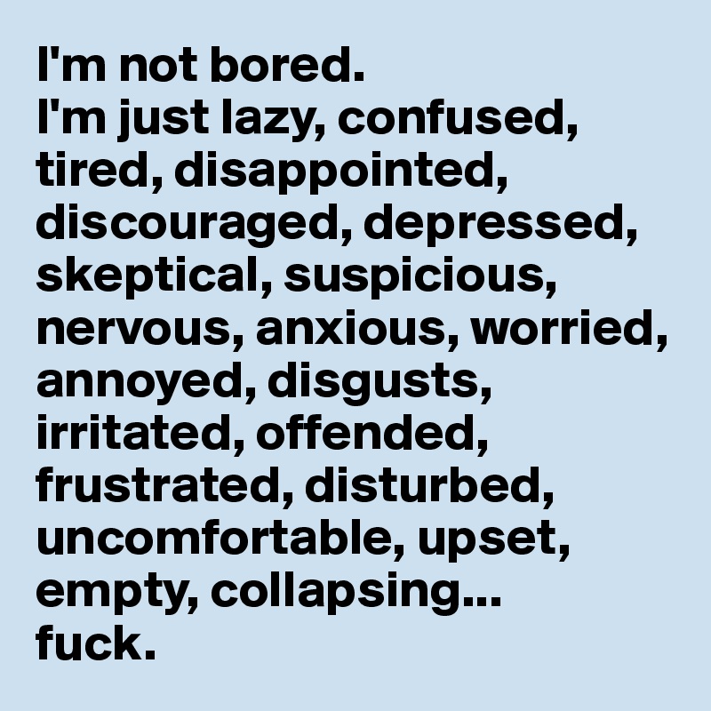 I'm not bored.
I'm just lazy, confused, tired, disappointed, discouraged, depressed, skeptical, suspicious, nervous, anxious, worried, annoyed, disgusts, 
irritated, offended, frustrated, disturbed, 
uncomfortable, upset, empty, collapsing...
fuck.