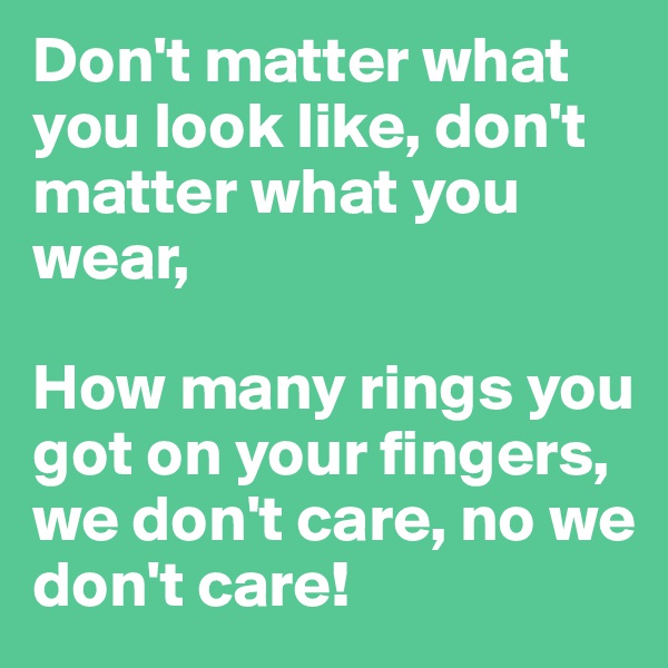 Don't matter what you look like, don't matter what you wear,

How many rings you got on your fingers, we don't care, no we don't care!