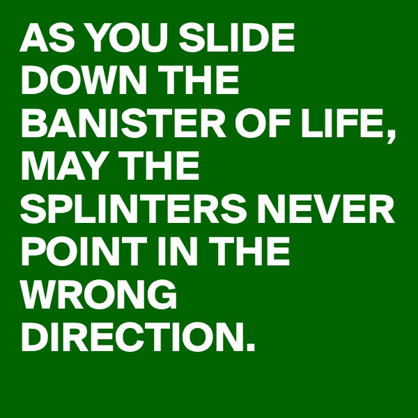 AS YOU SLIDE DOWN THE BANISTER OF LIFE,
MAY THE SPLINTERS NEVER POINT IN THE WRONG DIRECTION. 
