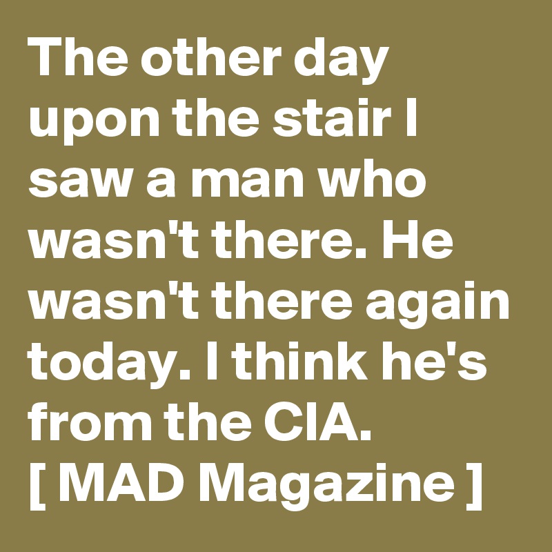 The other day upon the stair I saw a man who wasn't there. He wasn't there again today. I think he's from the CIA.           [ MAD Magazine ]