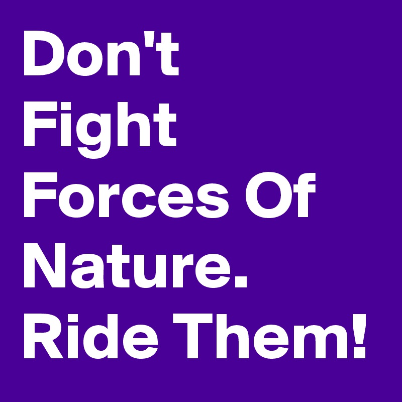 Don't 
Fight Forces Of Nature. Ride Them!