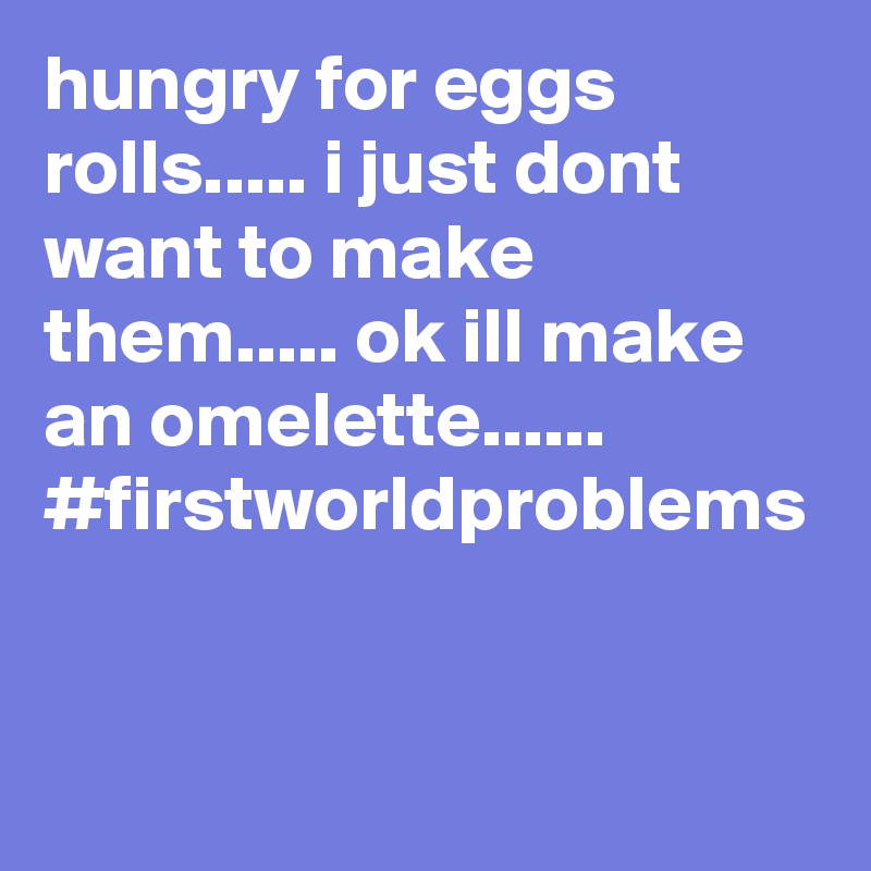 hungry for eggs rolls..... i just dont want to make them..... ok ill make an omelette...... #firstworldproblems 