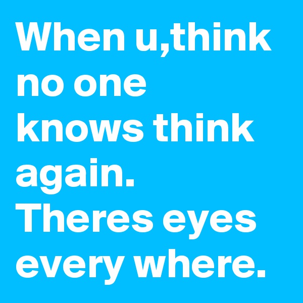 When u,think no one knows think again. Theres eyes every where.