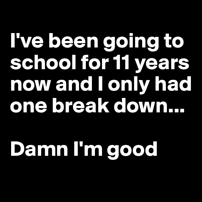 
I've been going to school for 11 years now and I only had one break down...

Damn I'm good

