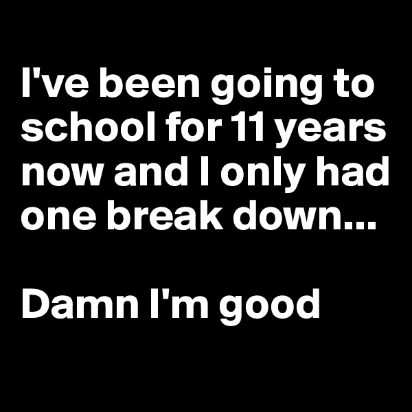 
I've been going to school for 11 years now and I only had one break down...

Damn I'm good
