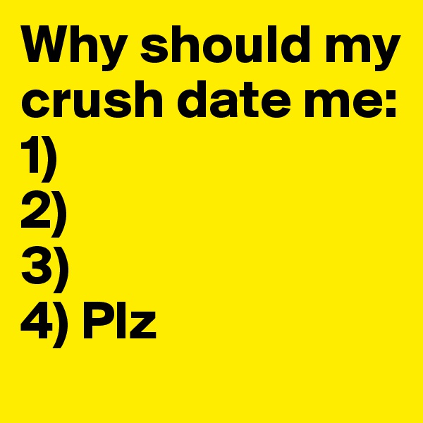 Why should my crush date me:
1)
2)
3)
4) Plz