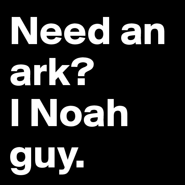 Need an ark? 
I Noah guy.