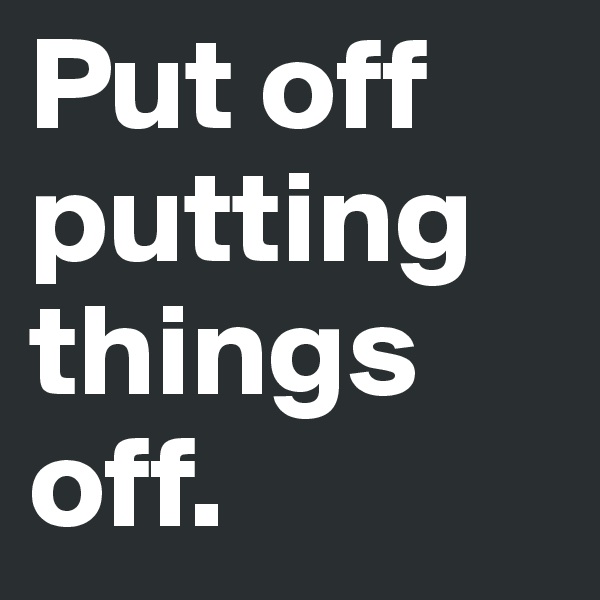 Put off putting things off.