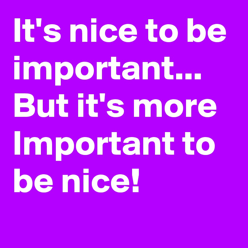 It's nice to be important...  
But it's more Important to be nice! 